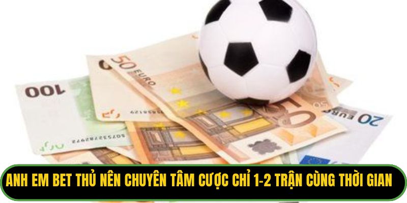 Anh em bet thủ nên chuyên tâm cược chỉ 1-2 trận cùng thời gian