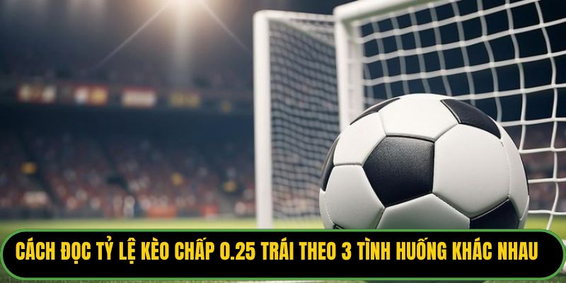 Cách đọc tỷ lệ kèo chấp 0.25 trái theo 3 tình huống khác nhau