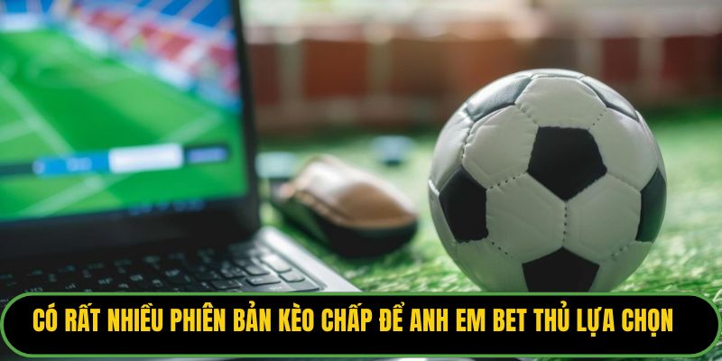Có rất nhiều phiên bản kèo chấp để anh em bet thủ lựa chọn