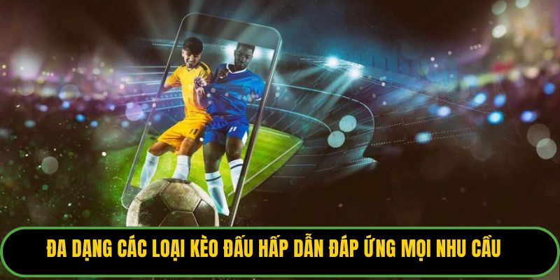 Đa dạng các loại kèo đấu hấp dẫn đáp ứng mọi nhu cầu