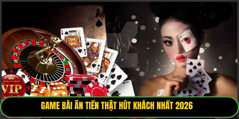 Game bài ăn tiền thật hút khách nhất 2026