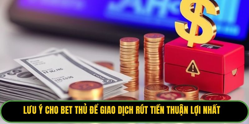 Lưu ý cho bet thủ để giao dịch rút tiền thuận lợi nhất