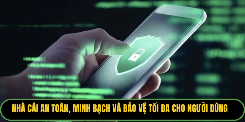 Nhà cái an toàn, minh bạch và bảo vệ tối đa cho người dùng