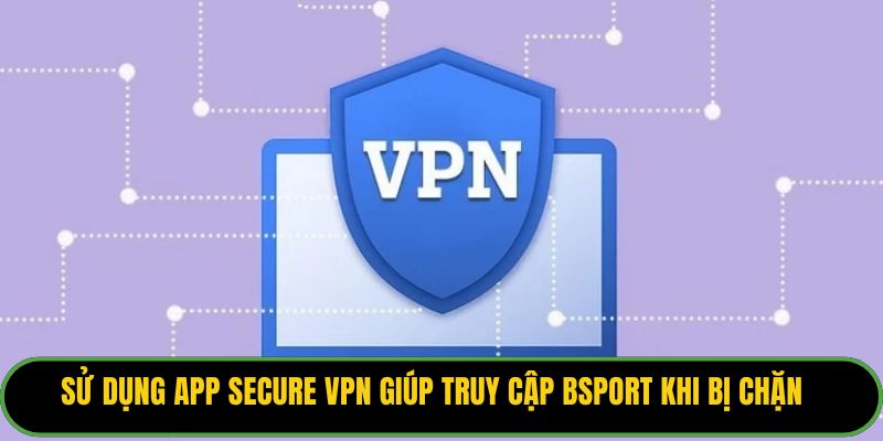 Sử dụng app Secure VPN giúp truy cập Bsport khi bị chặn