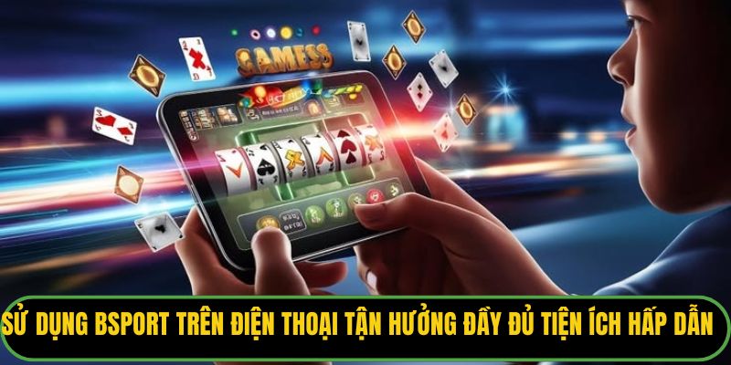 Sử dụng Bsport trên điện thoại tận hưởng đầy đủ tiện ích hấp dẫn