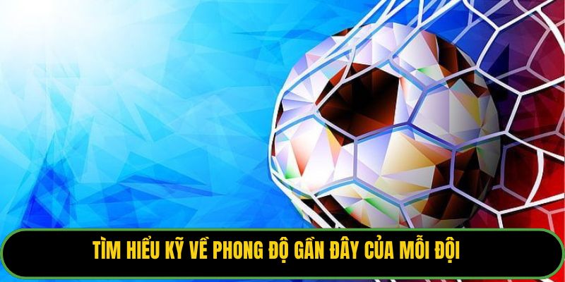 Tìm hiểu kỹ về phong độ gần đây của mỗi đội