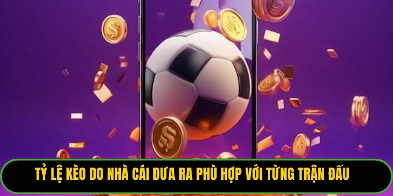 Tỷ lệ kèo do nhà cái đưa ra phù hợp với từng trận đấu