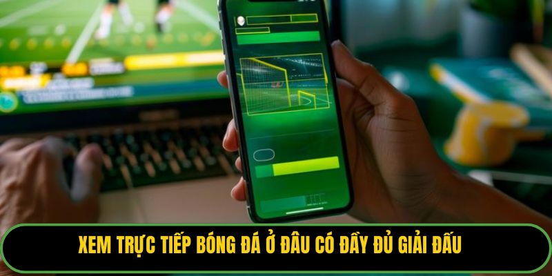 Xem trực tiếp bóng đá ở đâu có đầy đủ giải đấu