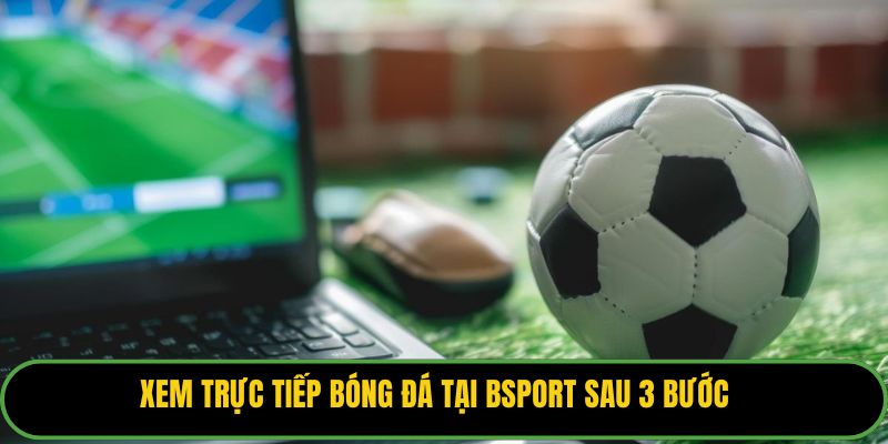 Xem trực tiếp bóng đá tại Bsport sau 3 bước