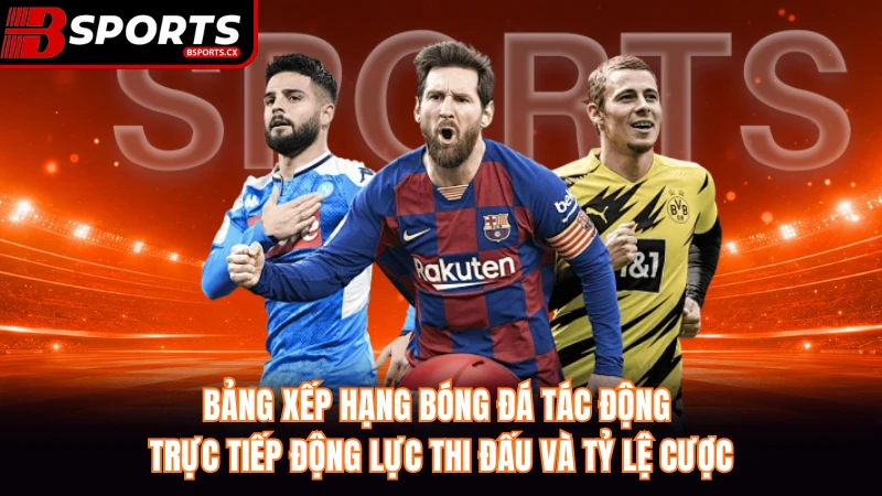 Bảng xếp hạng bóng đá tác động trực tiếp động lực thi đấu và tỷ lệ cược