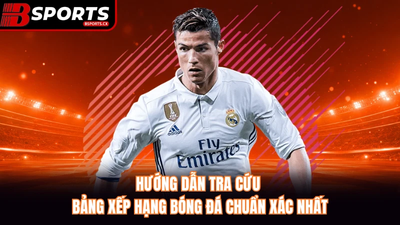 Hướng dẫn tra cứu bảng xếp hạng bóng đá chuẩn xác nhất