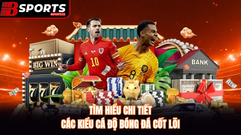 Tìm hiểu chi tiết các kiểu cá độ bóng đá cốt lõi