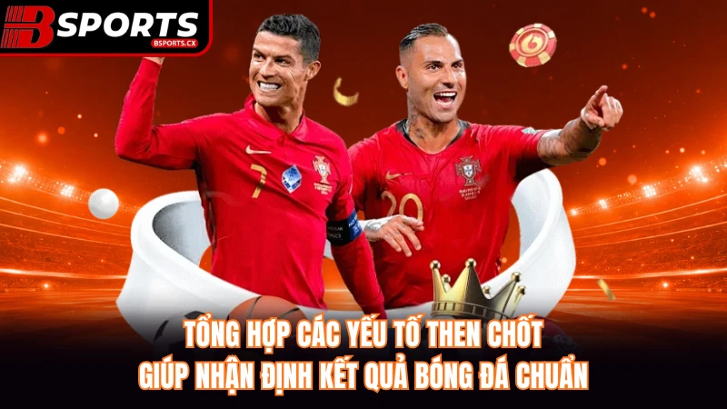 Tổng hợp các yếu tố then chốt giúp nhận định kết quả bóng đá chuẩn.